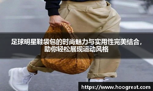 足球明星鞋袋包的时尚魅力与实用性完美结合，助你轻松展现运动风格